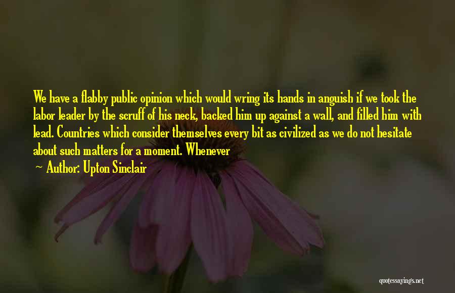 Upton Sinclair Quotes: We Have A Flabby Public Opinion Which Would Wring Its Hands In Anguish If We Took The Labor Leader By