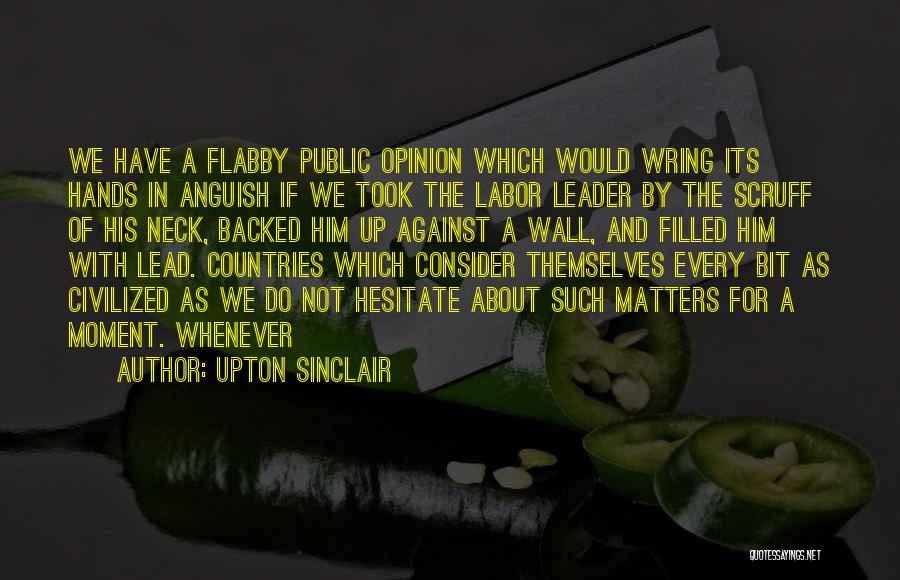 Upton Sinclair Quotes: We Have A Flabby Public Opinion Which Would Wring Its Hands In Anguish If We Took The Labor Leader By