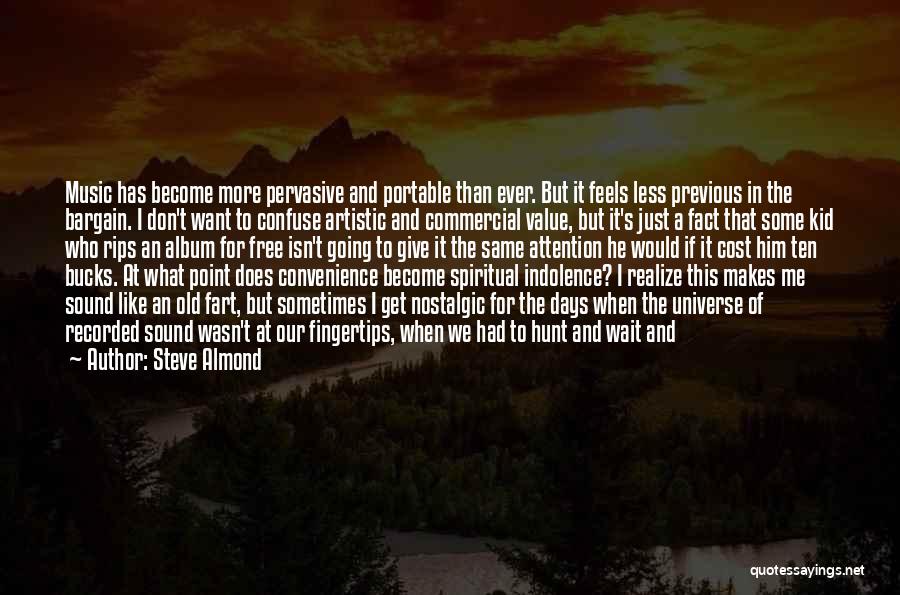 Steve Almond Quotes: Music Has Become More Pervasive And Portable Than Ever. But It Feels Less Previous In The Bargain. I Don't Want