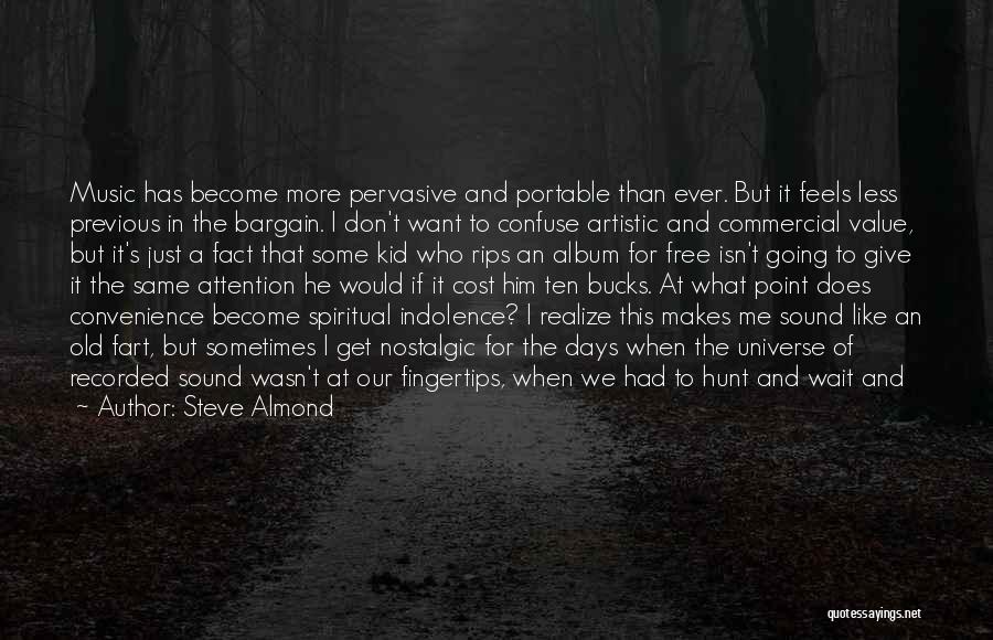 Steve Almond Quotes: Music Has Become More Pervasive And Portable Than Ever. But It Feels Less Previous In The Bargain. I Don't Want