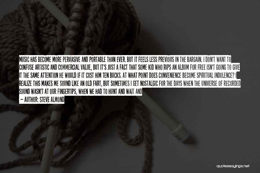 Steve Almond Quotes: Music Has Become More Pervasive And Portable Than Ever. But It Feels Less Previous In The Bargain. I Don't Want