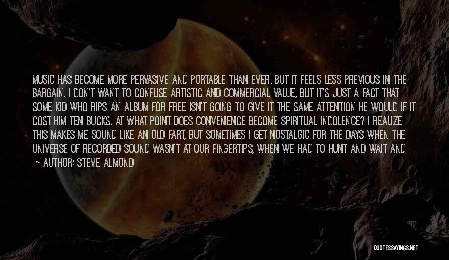 Steve Almond Quotes: Music Has Become More Pervasive And Portable Than Ever. But It Feels Less Previous In The Bargain. I Don't Want