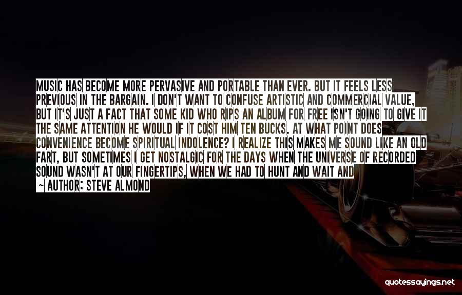 Steve Almond Quotes: Music Has Become More Pervasive And Portable Than Ever. But It Feels Less Previous In The Bargain. I Don't Want