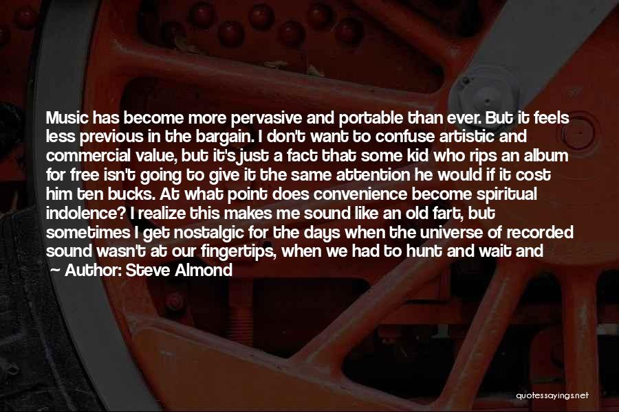 Steve Almond Quotes: Music Has Become More Pervasive And Portable Than Ever. But It Feels Less Previous In The Bargain. I Don't Want