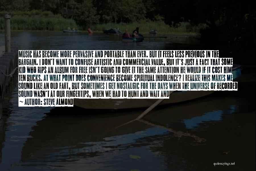 Steve Almond Quotes: Music Has Become More Pervasive And Portable Than Ever. But It Feels Less Previous In The Bargain. I Don't Want