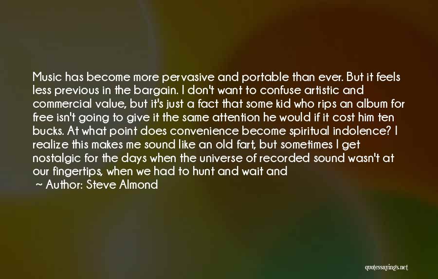 Steve Almond Quotes: Music Has Become More Pervasive And Portable Than Ever. But It Feels Less Previous In The Bargain. I Don't Want