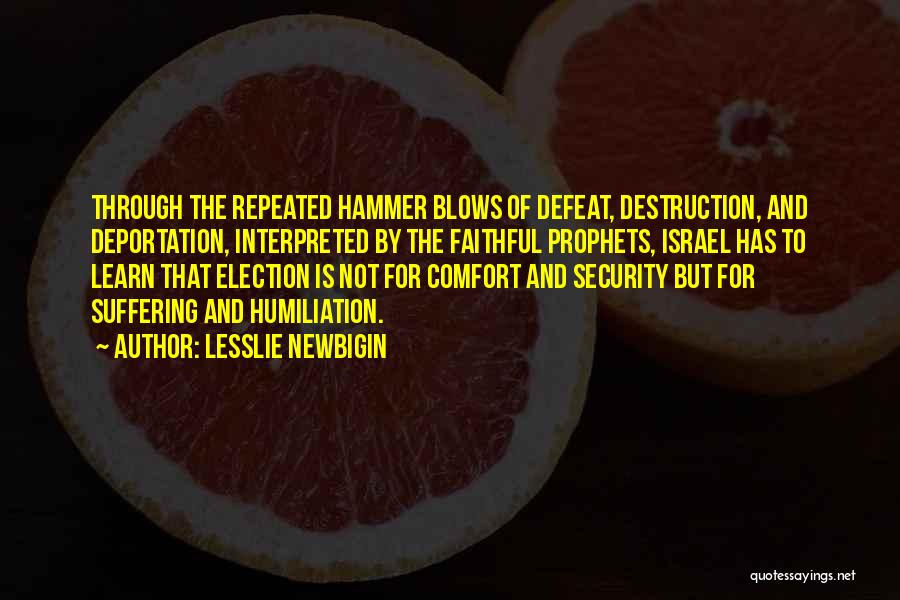 Lesslie Newbigin Quotes: Through The Repeated Hammer Blows Of Defeat, Destruction, And Deportation, Interpreted By The Faithful Prophets, Israel Has To Learn That
