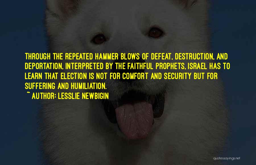 Lesslie Newbigin Quotes: Through The Repeated Hammer Blows Of Defeat, Destruction, And Deportation, Interpreted By The Faithful Prophets, Israel Has To Learn That