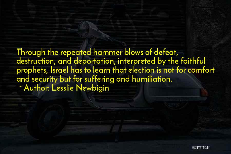 Lesslie Newbigin Quotes: Through The Repeated Hammer Blows Of Defeat, Destruction, And Deportation, Interpreted By The Faithful Prophets, Israel Has To Learn That