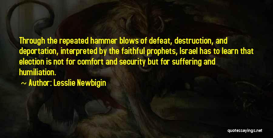 Lesslie Newbigin Quotes: Through The Repeated Hammer Blows Of Defeat, Destruction, And Deportation, Interpreted By The Faithful Prophets, Israel Has To Learn That