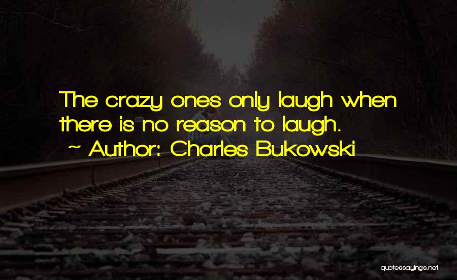 Charles Bukowski Quotes: The Crazy Ones Only Laugh When There Is No Reason To Laugh.