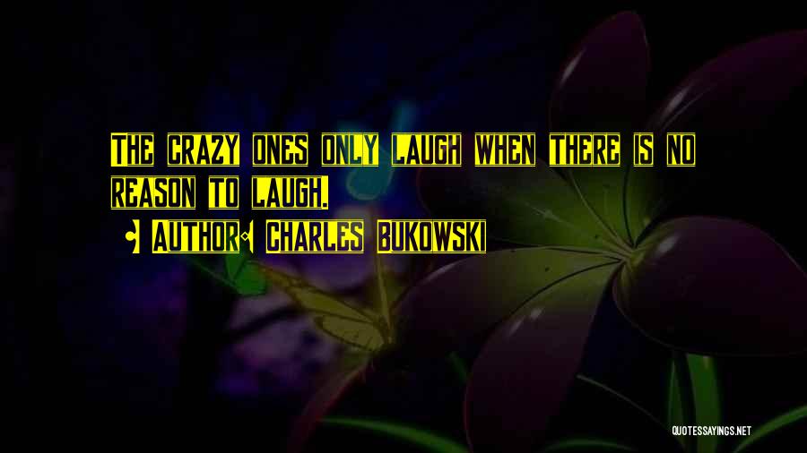 Charles Bukowski Quotes: The Crazy Ones Only Laugh When There Is No Reason To Laugh.