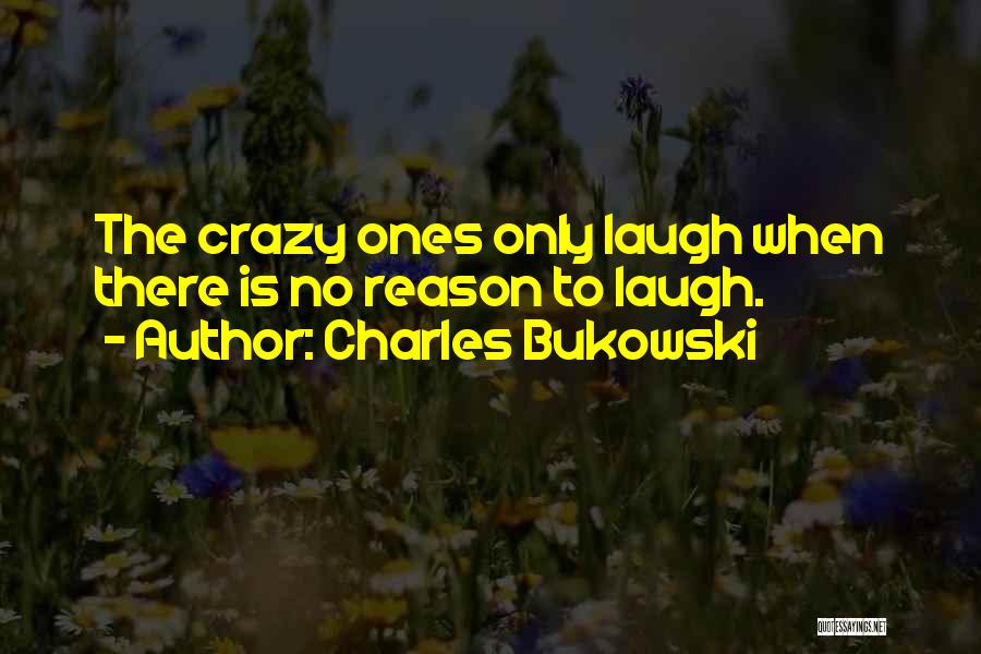 Charles Bukowski Quotes: The Crazy Ones Only Laugh When There Is No Reason To Laugh.