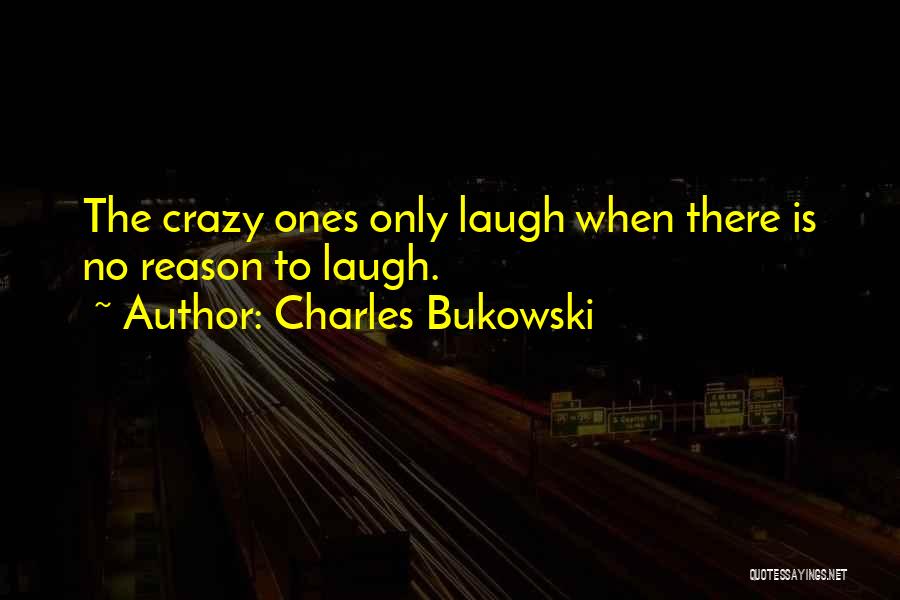 Charles Bukowski Quotes: The Crazy Ones Only Laugh When There Is No Reason To Laugh.