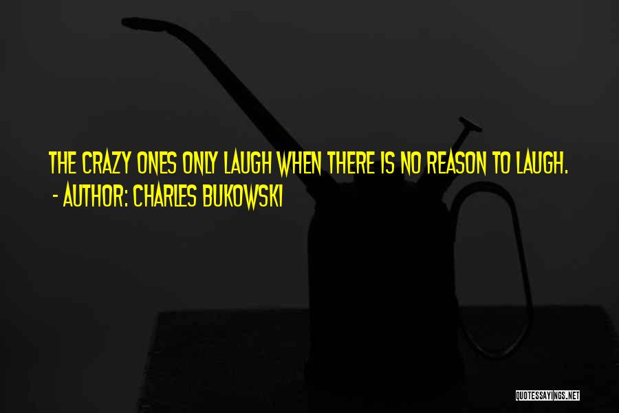 Charles Bukowski Quotes: The Crazy Ones Only Laugh When There Is No Reason To Laugh.