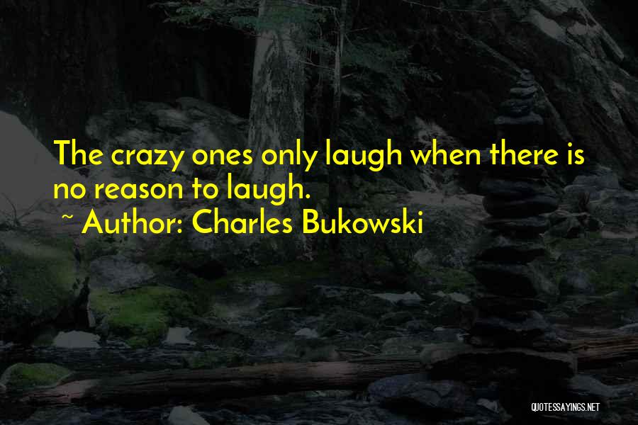 Charles Bukowski Quotes: The Crazy Ones Only Laugh When There Is No Reason To Laugh.