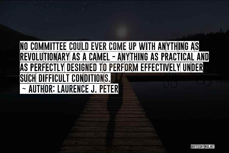 Laurence J. Peter Quotes: No Committee Could Ever Come Up With Anything As Revolutionary As A Camel - Anything As Practical And As Perfectly