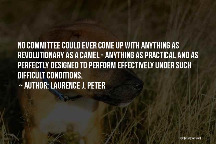 Laurence J. Peter Quotes: No Committee Could Ever Come Up With Anything As Revolutionary As A Camel - Anything As Practical And As Perfectly