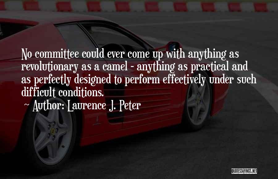 Laurence J. Peter Quotes: No Committee Could Ever Come Up With Anything As Revolutionary As A Camel - Anything As Practical And As Perfectly