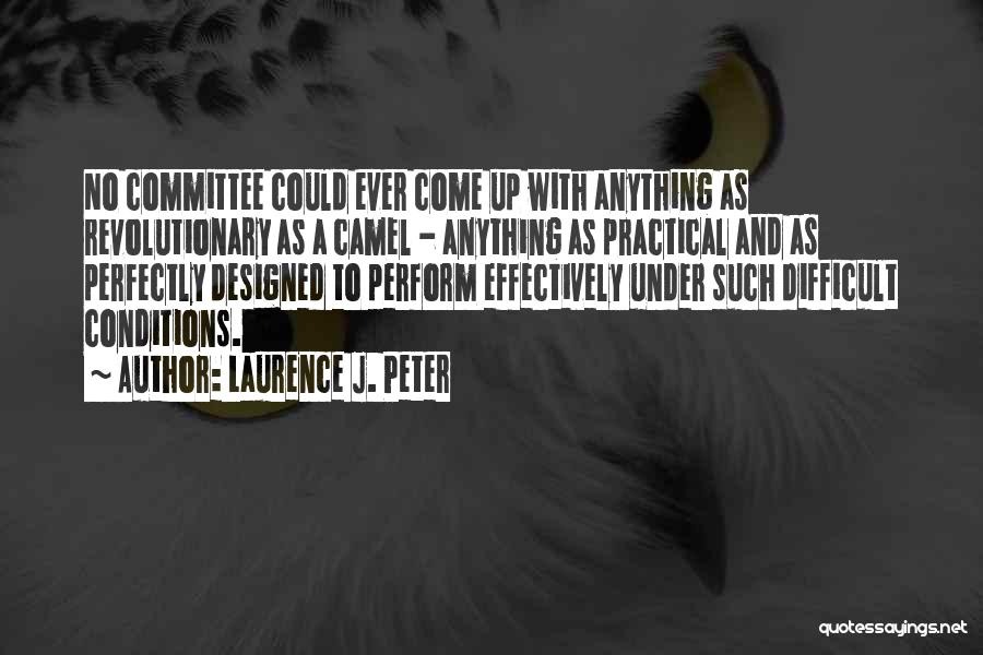 Laurence J. Peter Quotes: No Committee Could Ever Come Up With Anything As Revolutionary As A Camel - Anything As Practical And As Perfectly