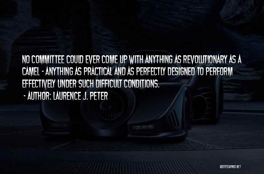 Laurence J. Peter Quotes: No Committee Could Ever Come Up With Anything As Revolutionary As A Camel - Anything As Practical And As Perfectly