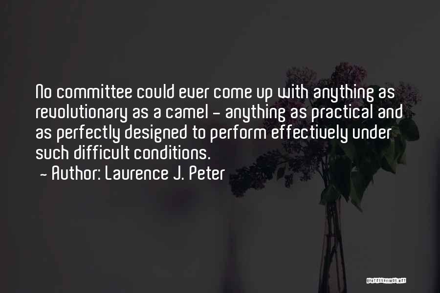 Laurence J. Peter Quotes: No Committee Could Ever Come Up With Anything As Revolutionary As A Camel - Anything As Practical And As Perfectly