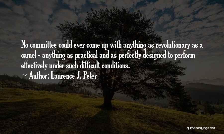 Laurence J. Peter Quotes: No Committee Could Ever Come Up With Anything As Revolutionary As A Camel - Anything As Practical And As Perfectly