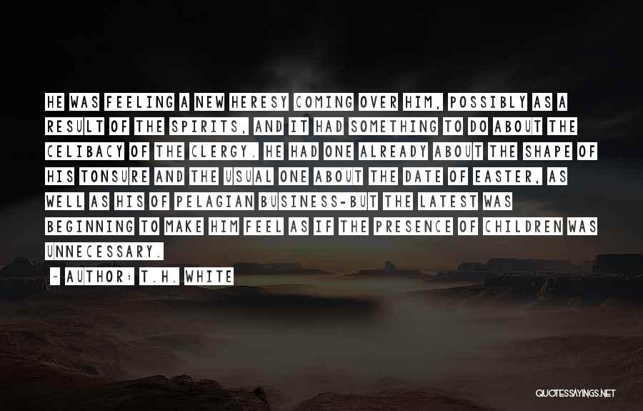 T.H. White Quotes: He Was Feeling A New Heresy Coming Over Him, Possibly As A Result Of The Spirits, And It Had Something