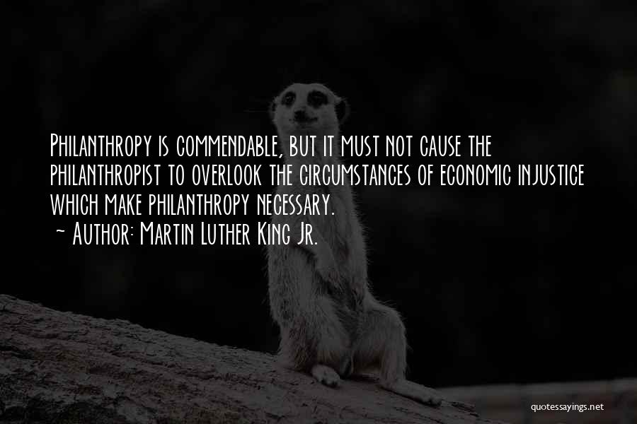 Martin Luther King Jr. Quotes: Philanthropy Is Commendable, But It Must Not Cause The Philanthropist To Overlook The Circumstances Of Economic Injustice Which Make Philanthropy