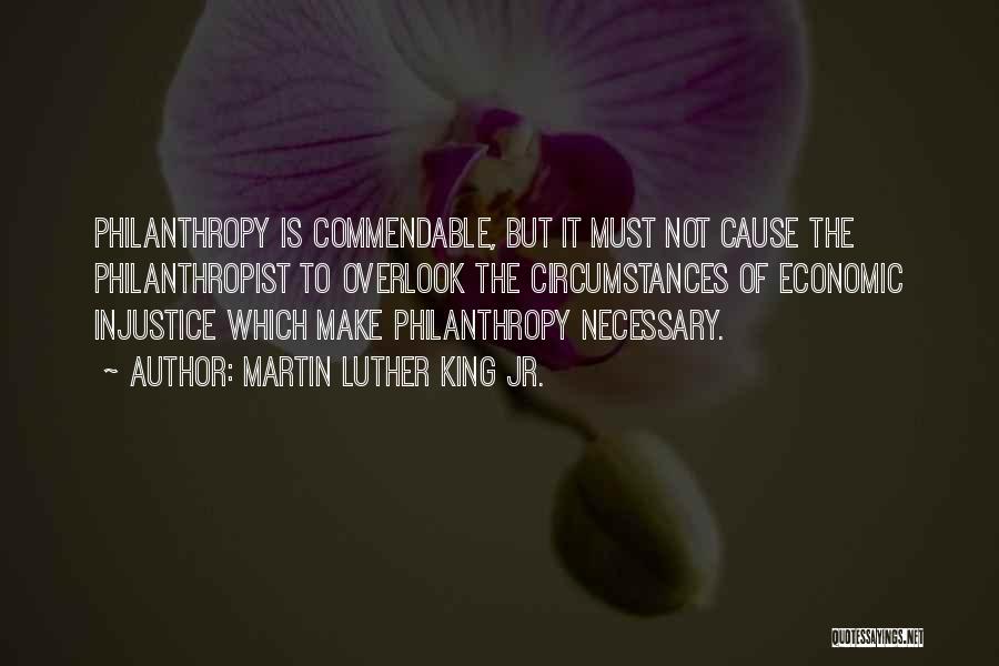 Martin Luther King Jr. Quotes: Philanthropy Is Commendable, But It Must Not Cause The Philanthropist To Overlook The Circumstances Of Economic Injustice Which Make Philanthropy