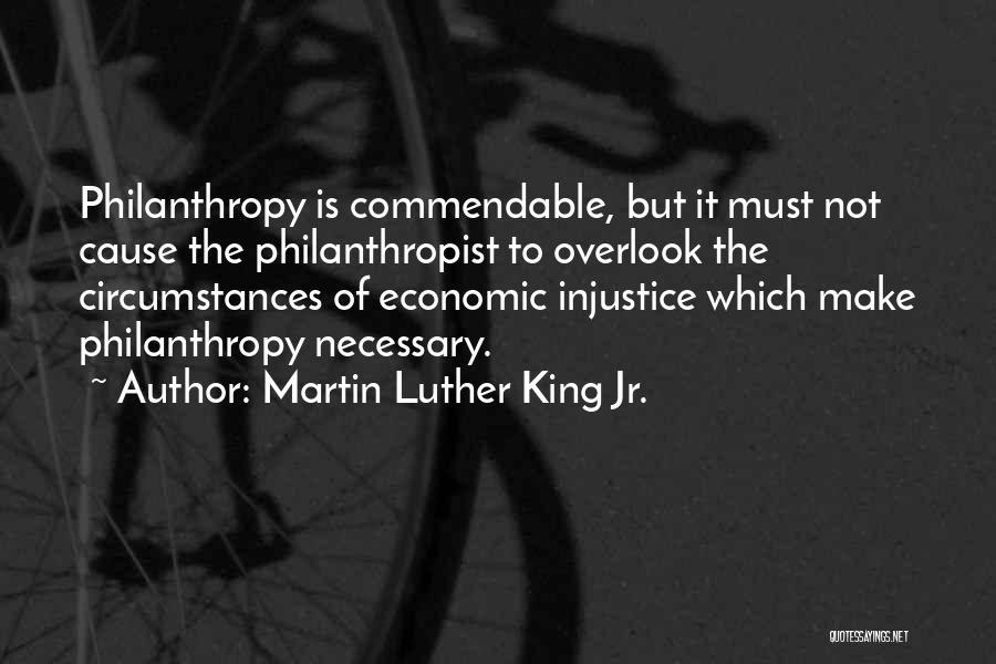 Martin Luther King Jr. Quotes: Philanthropy Is Commendable, But It Must Not Cause The Philanthropist To Overlook The Circumstances Of Economic Injustice Which Make Philanthropy