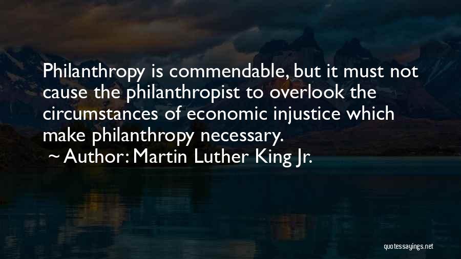 Martin Luther King Jr. Quotes: Philanthropy Is Commendable, But It Must Not Cause The Philanthropist To Overlook The Circumstances Of Economic Injustice Which Make Philanthropy