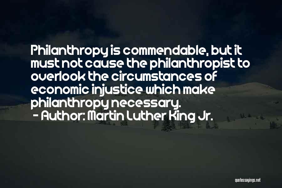 Martin Luther King Jr. Quotes: Philanthropy Is Commendable, But It Must Not Cause The Philanthropist To Overlook The Circumstances Of Economic Injustice Which Make Philanthropy