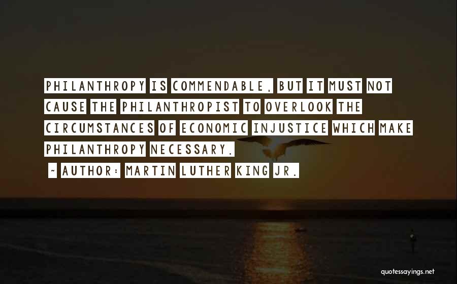 Martin Luther King Jr. Quotes: Philanthropy Is Commendable, But It Must Not Cause The Philanthropist To Overlook The Circumstances Of Economic Injustice Which Make Philanthropy