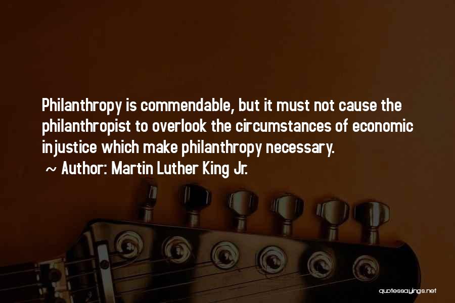 Martin Luther King Jr. Quotes: Philanthropy Is Commendable, But It Must Not Cause The Philanthropist To Overlook The Circumstances Of Economic Injustice Which Make Philanthropy