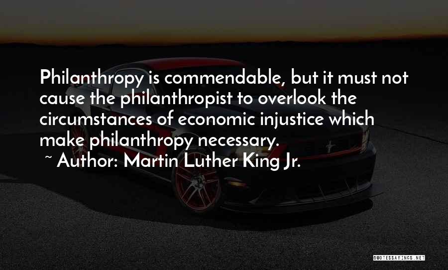 Martin Luther King Jr. Quotes: Philanthropy Is Commendable, But It Must Not Cause The Philanthropist To Overlook The Circumstances Of Economic Injustice Which Make Philanthropy