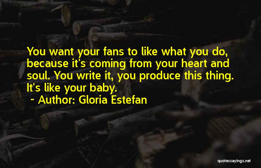 Gloria Estefan Quotes: You Want Your Fans To Like What You Do, Because It's Coming From Your Heart And Soul. You Write It,