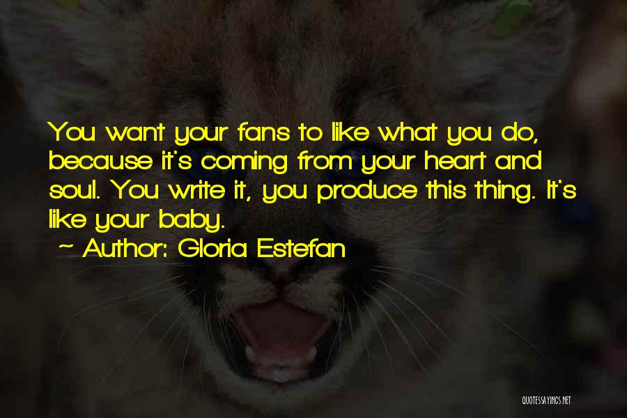 Gloria Estefan Quotes: You Want Your Fans To Like What You Do, Because It's Coming From Your Heart And Soul. You Write It,