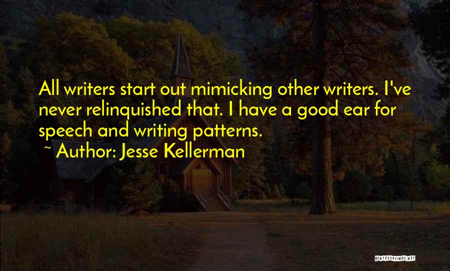 Jesse Kellerman Quotes: All Writers Start Out Mimicking Other Writers. I've Never Relinquished That. I Have A Good Ear For Speech And Writing