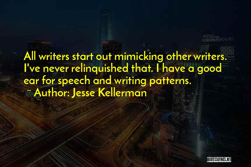 Jesse Kellerman Quotes: All Writers Start Out Mimicking Other Writers. I've Never Relinquished That. I Have A Good Ear For Speech And Writing