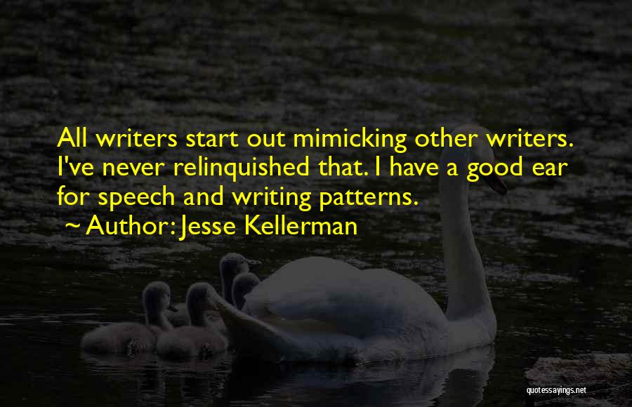 Jesse Kellerman Quotes: All Writers Start Out Mimicking Other Writers. I've Never Relinquished That. I Have A Good Ear For Speech And Writing