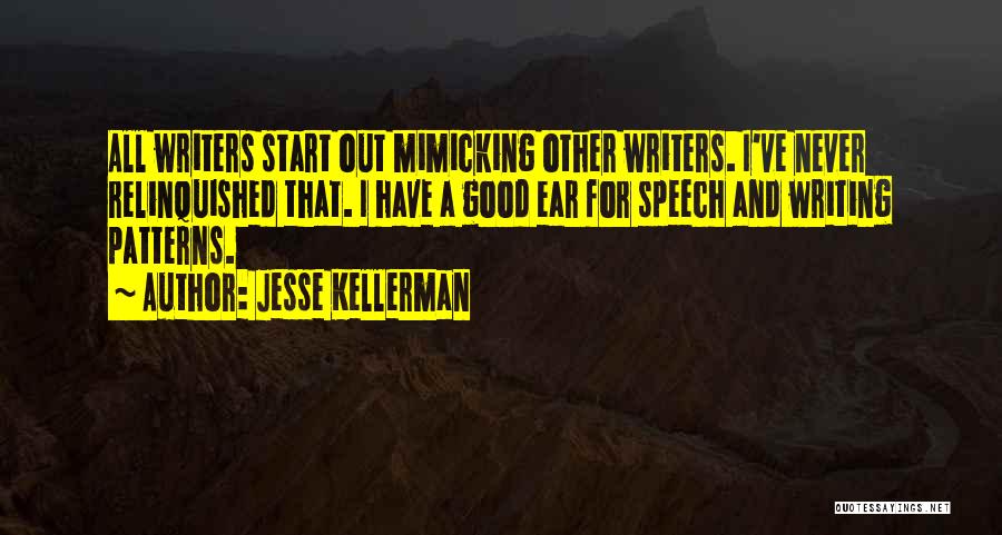 Jesse Kellerman Quotes: All Writers Start Out Mimicking Other Writers. I've Never Relinquished That. I Have A Good Ear For Speech And Writing