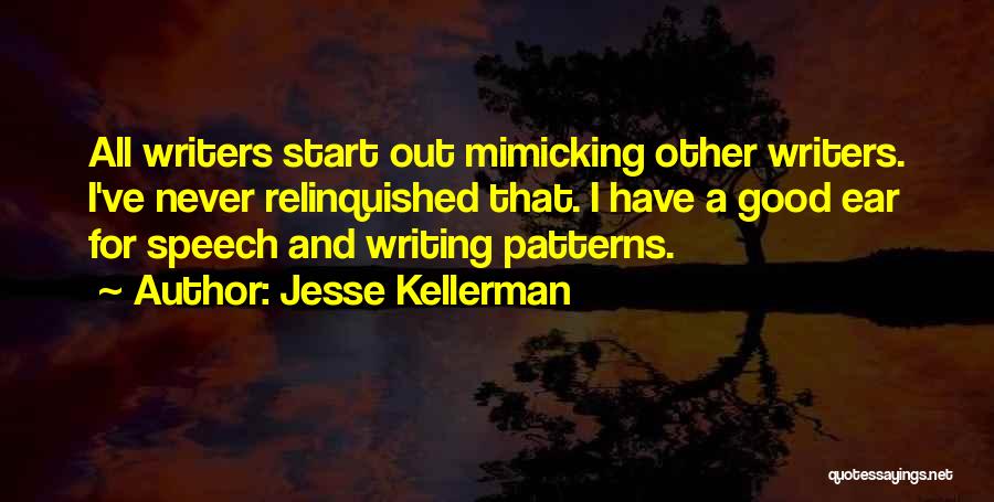 Jesse Kellerman Quotes: All Writers Start Out Mimicking Other Writers. I've Never Relinquished That. I Have A Good Ear For Speech And Writing