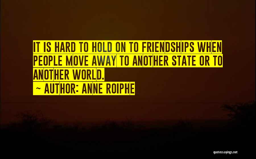 Anne Roiphe Quotes: It Is Hard To Hold On To Friendships When People Move Away To Another State Or To Another World.