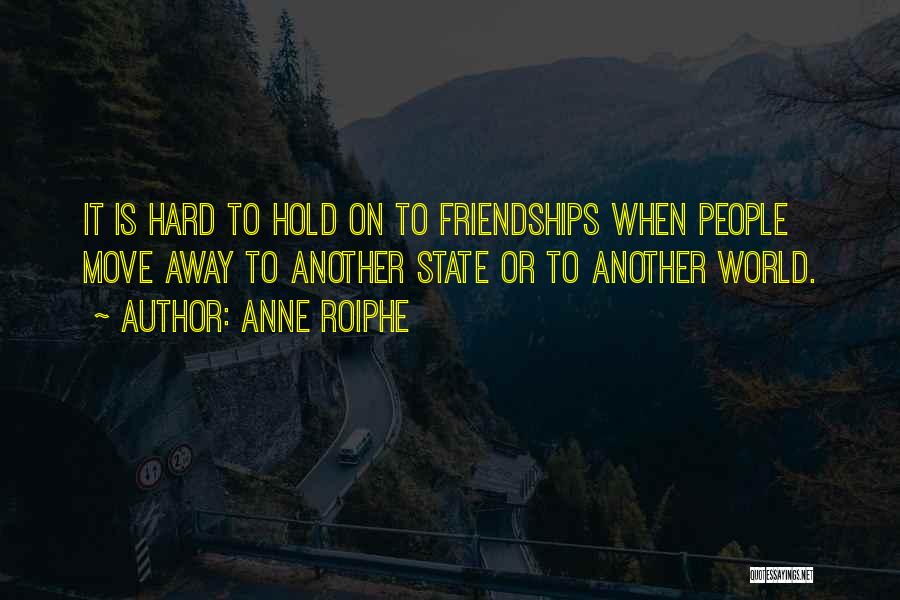 Anne Roiphe Quotes: It Is Hard To Hold On To Friendships When People Move Away To Another State Or To Another World.