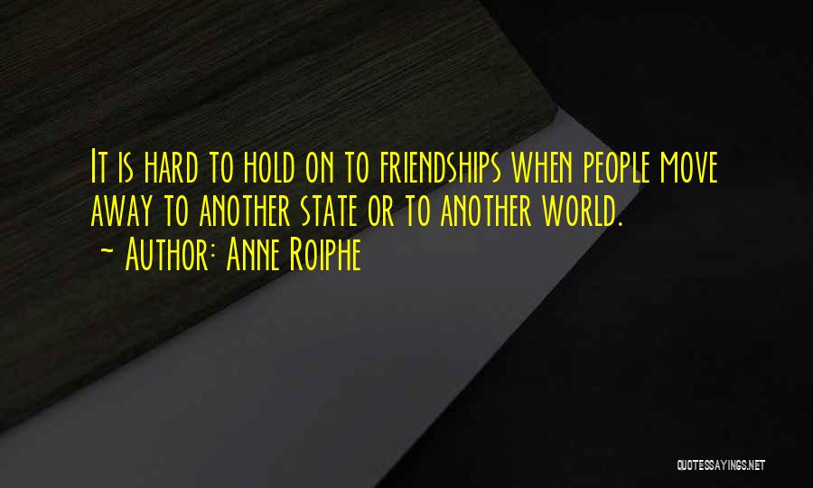 Anne Roiphe Quotes: It Is Hard To Hold On To Friendships When People Move Away To Another State Or To Another World.