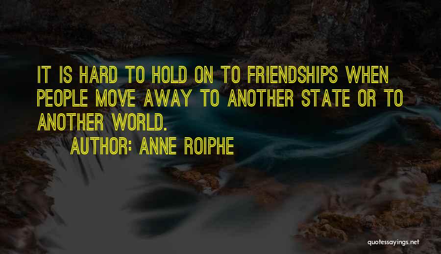 Anne Roiphe Quotes: It Is Hard To Hold On To Friendships When People Move Away To Another State Or To Another World.