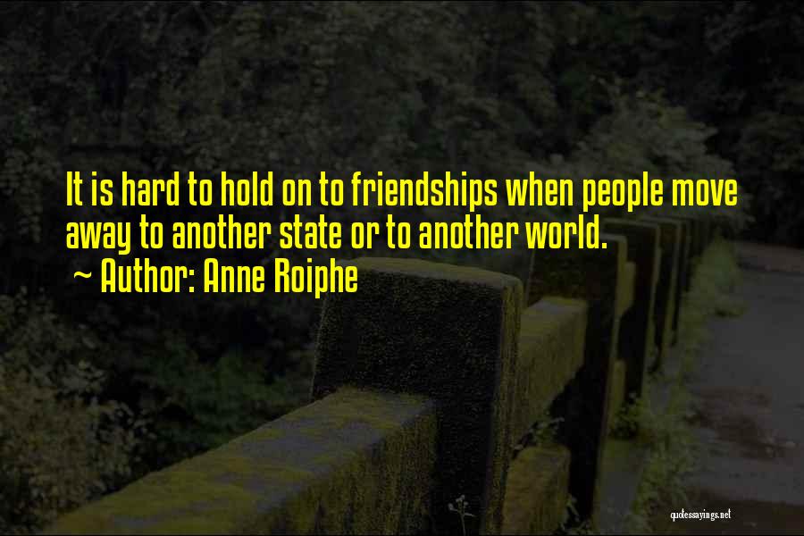 Anne Roiphe Quotes: It Is Hard To Hold On To Friendships When People Move Away To Another State Or To Another World.