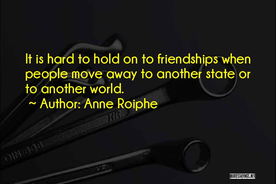 Anne Roiphe Quotes: It Is Hard To Hold On To Friendships When People Move Away To Another State Or To Another World.