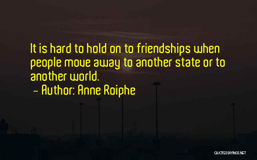 Anne Roiphe Quotes: It Is Hard To Hold On To Friendships When People Move Away To Another State Or To Another World.